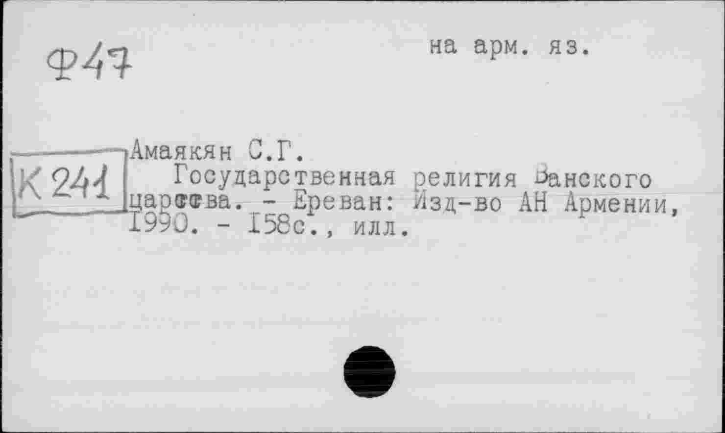 ﻿<Р4Ч
на арм. яз.
К 244
Амаякян С.Г.
Государственная религи царства. - Ереван: Изд-во 1990. - 158с., илл.
Ьанского
АН Армении,